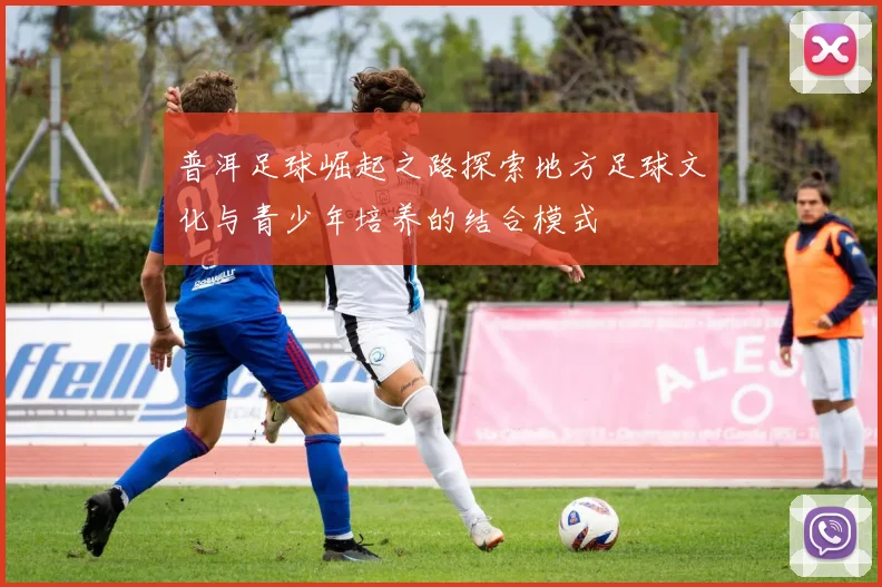 普洱足球崛起之路探索地方足球文化与青少年培养的结合模式