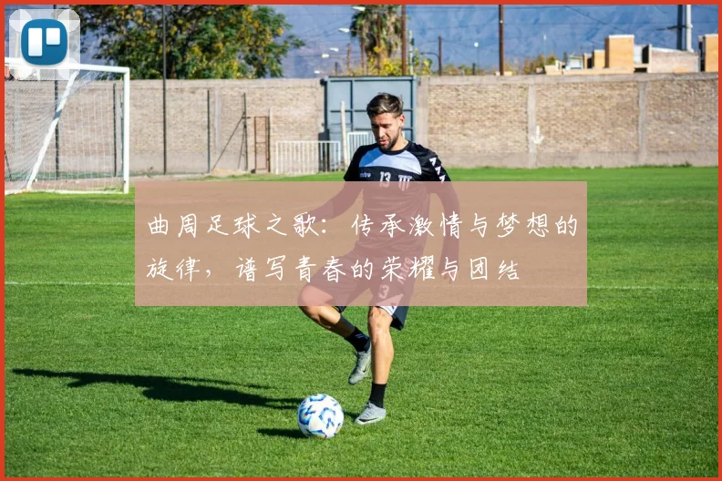 曲周足球之歌：传承激情与梦想的旋律，谱写青春的荣耀与团结