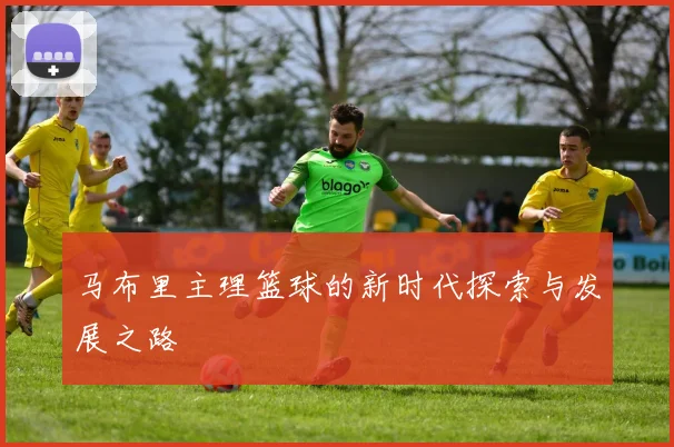 马布里主理篮球的新时代探索与发展之路