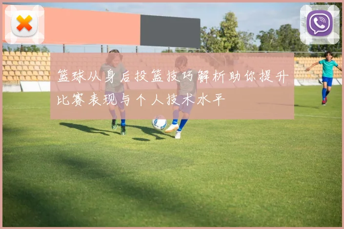 篮球从身后投篮技巧解析助你提升比赛表现与个人技术水平