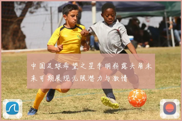 中国足球希望之星李明崭露头角未来可期展现无限潜力与激情