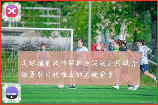 足球推射技巧解析与实战应用提升球员射门精准度的关键要素
