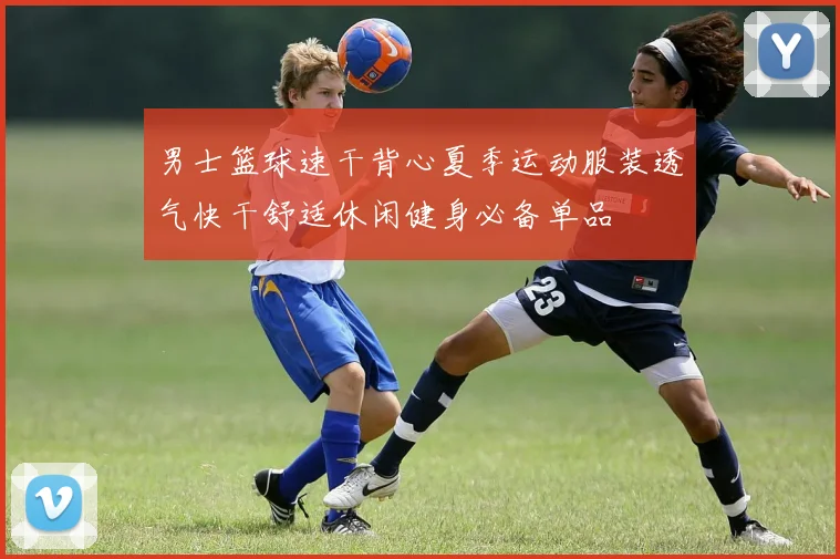 男士篮球速干背心夏季运动服装透气快干舒适休闲健身必备单品