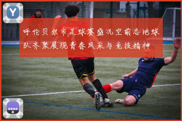 呼伦贝尔市足球赛盛况空前各地球队齐聚展现青春风采与竞技精神