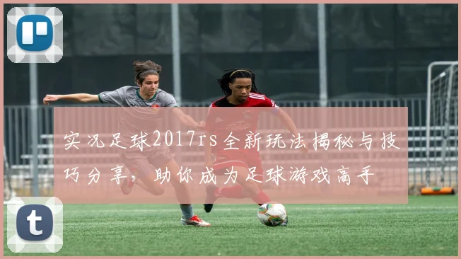 实况足球2017rs全新玩法揭秘与技巧分享，助你成为足球游戏高手