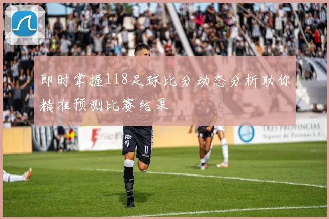 即时掌握118足球比分动态分析助你精准预测比赛结果