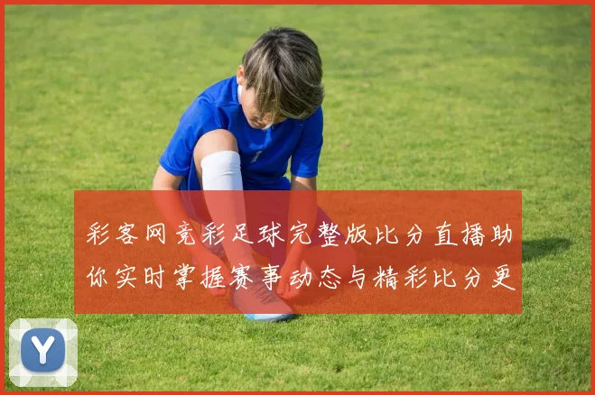 彩客网竞彩足球完整版比分直播助你实时掌握赛事动态与精彩比分更新