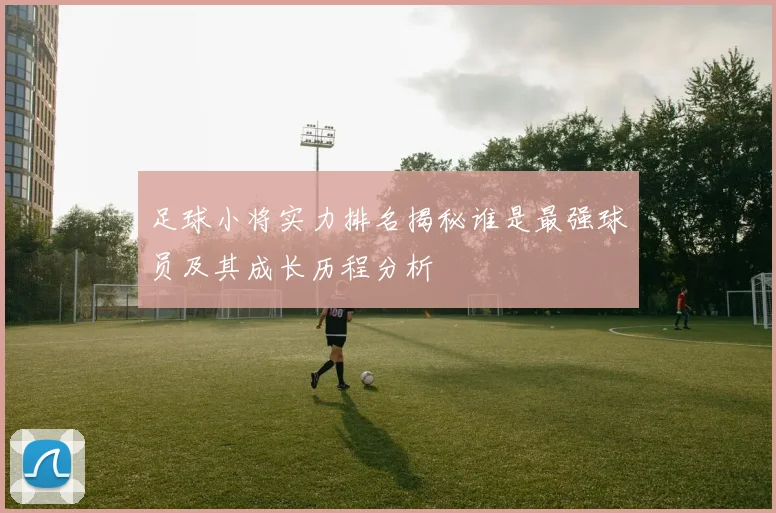 足球小将实力排名揭秘谁是最强球员及其成长历程分析