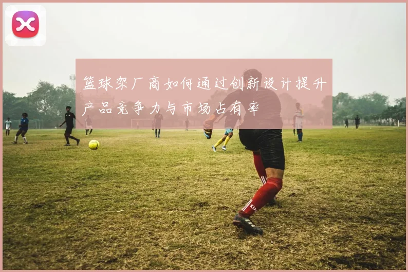 篮球架厂商如何通过创新设计提升产品竞争力与市场占有率