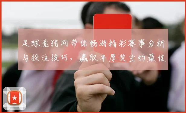 足球竞猜网带你畅游精彩赛事分析与投注技巧，赢取丰厚奖金的最佳选择