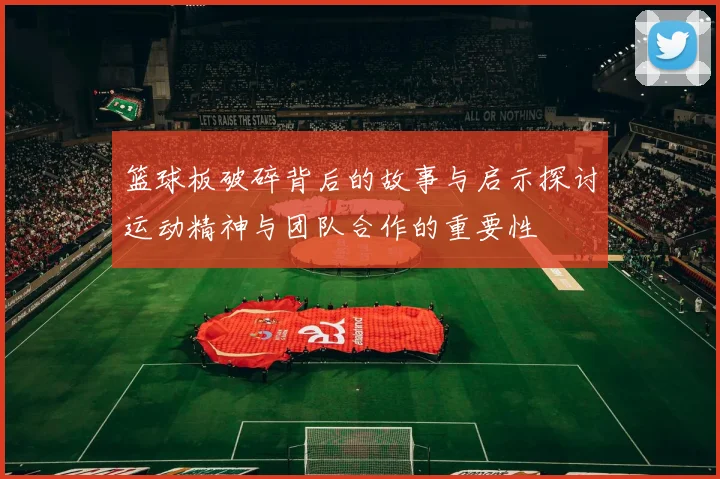 篮球板破碎背后的故事与启示探讨运动精神与团队合作的重要性