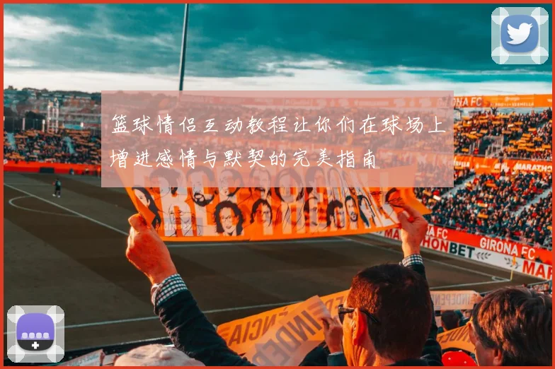 篮球情侣互动教程让你们在球场上增进感情与默契的完美指南